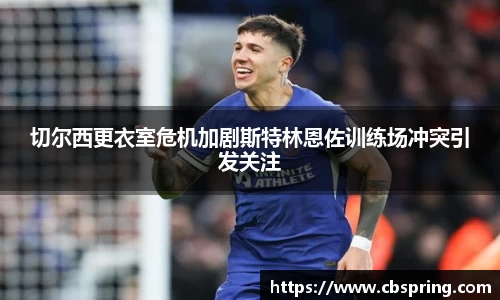 切尔西更衣室危机加剧斯特林恩佐训练场冲突引发关注