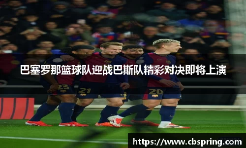 巴塞罗那篮球队迎战巴斯队精彩对决即将上演