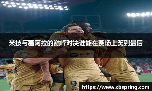 米技与塞阿拉的巅峰对决谁能在赛场上笑到最后