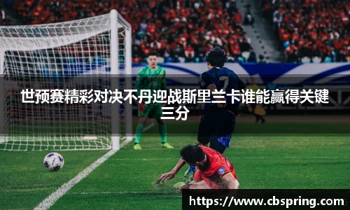 世预赛精彩对决不丹迎战斯里兰卡谁能赢得关键三分